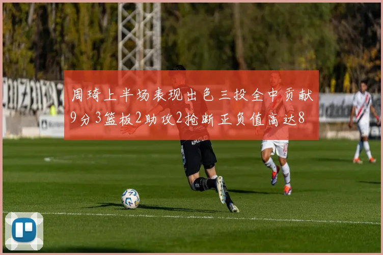 周琦上半场表现出色三投全中贡献9分3篮板2助攻2抢断正负值高达8