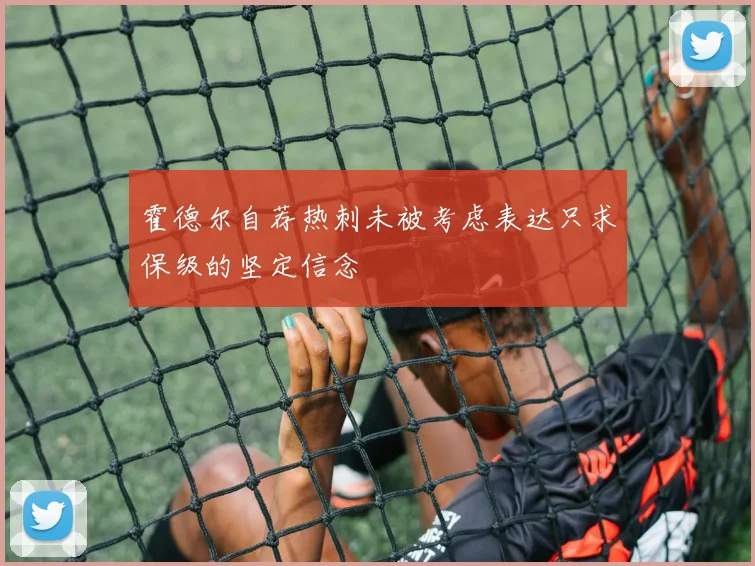 霍德尔自荐热刺未被考虑表达只求保级的坚定信念