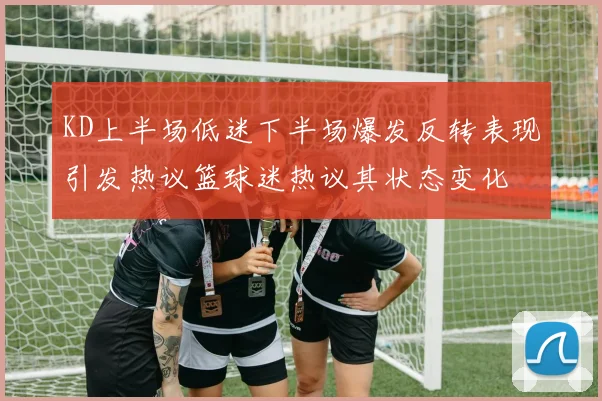KD上半场低迷下半场爆发反转表现引发热议篮球迷热议其状态变化