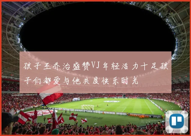 孩子王乔治盛赞VJ年轻活力十足孩子们都爱与他共度快乐时光