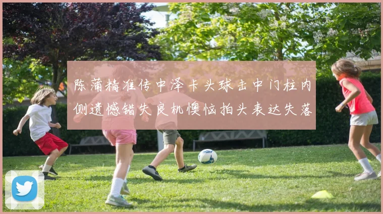 陈蒲精准传中泽卡头球击中门柱内侧遗憾错失良机懊恼拍头表达失落情绪