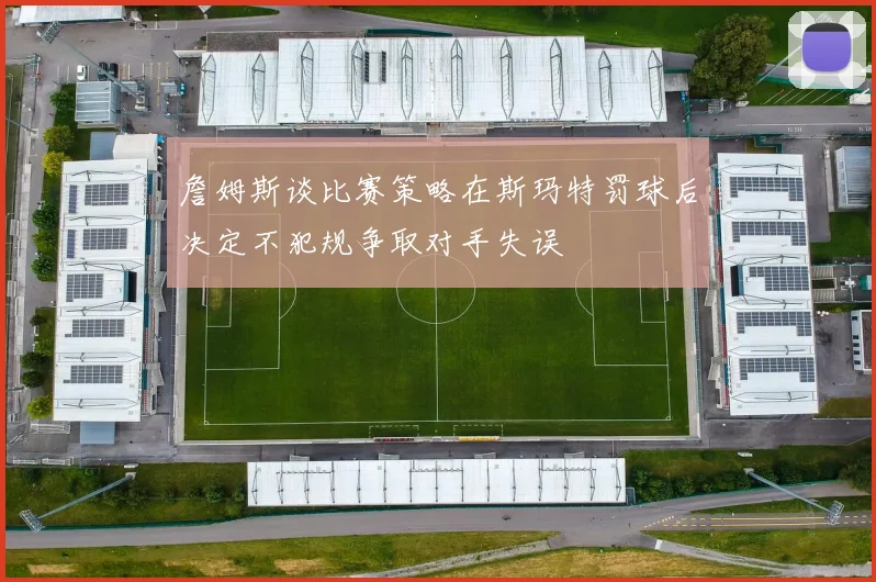 詹姆斯谈比赛策略在斯玛特罚球后决定不犯规争取对手失误