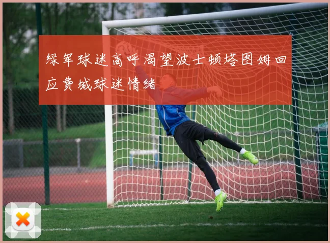 绿军球迷高呼渴望波士顿塔图姆回应费城球迷情绪