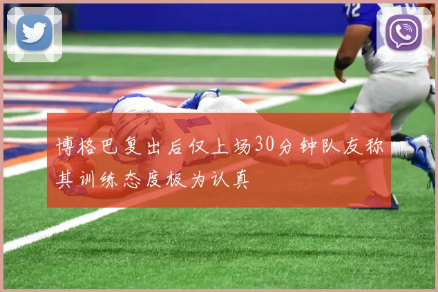 博格巴复出后仅上场30分钟队友称其训练态度极为认真