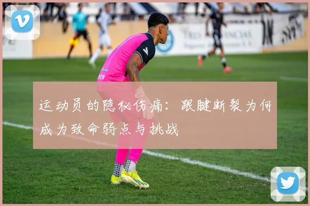 运动员的隐秘伤痛：跟腱断裂为何成为致命弱点与挑战