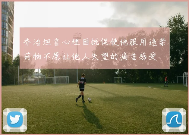 乔治坦言心理困扰促使他服用违禁药物不愿让他人失望的痛苦感受