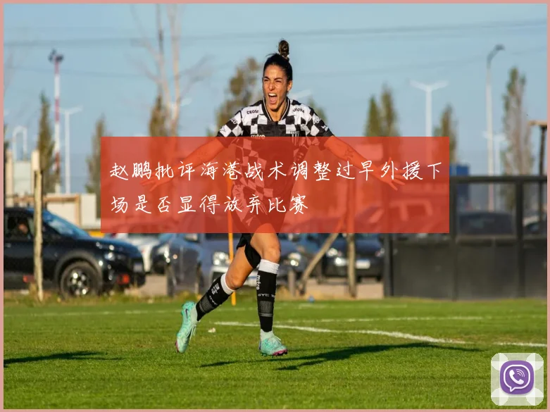 赵鹏批评海港战术调整过早外援下场是否显得放弃比赛