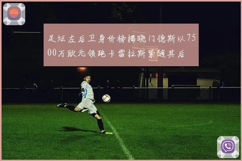 足坛左后卫身价榜揭晓门德斯以7500万欧元领跑卡雷拉斯紧随其后