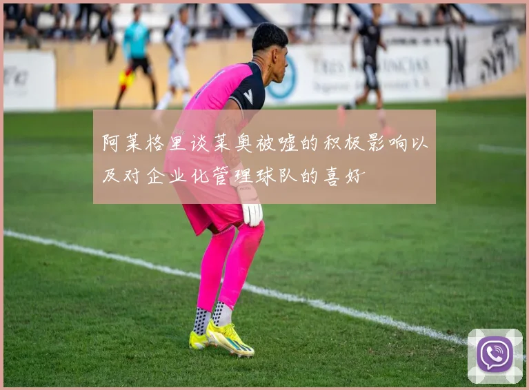 阿莱格里谈莱奥被嘘的积极影响以及对企业化管理球队的喜好