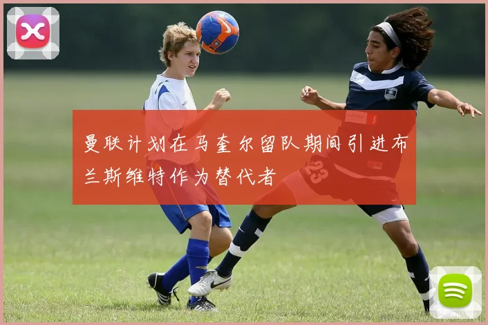 曼联计划在马奎尔留队期间引进布兰斯维特作为替代者