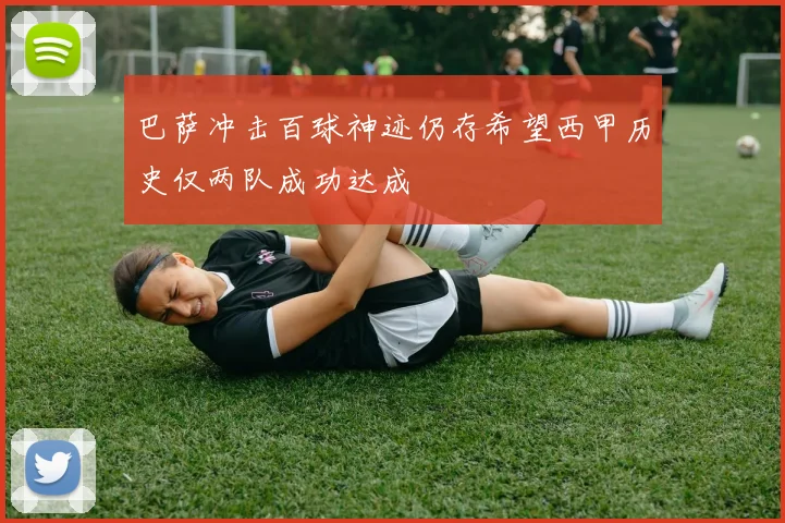 巴萨冲击百球神迹仍存希望西甲历史仅两队成功达成