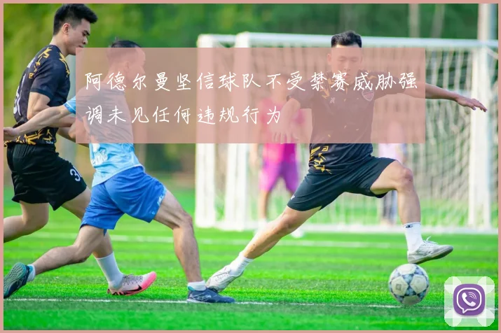 阿德尔曼坚信球队不受禁赛威胁强调未见任何违规行为