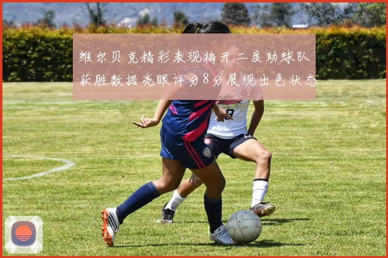 维尔贝克精彩表现梅开二度助球队获胜数据亮眼评分8分展现出色状态